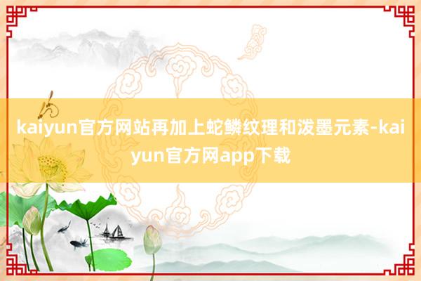 kaiyun官方网站再加上蛇鳞纹理和泼墨元素-kaiyun官方网app下载