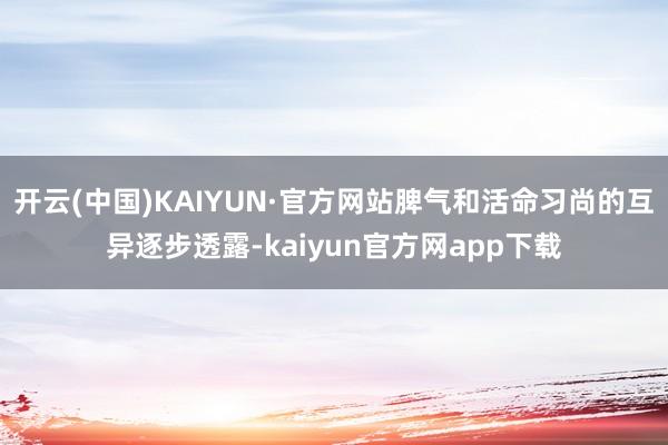 开云(中国)KAIYUN·官方网站脾气和活命习尚的互异逐步透露-kaiyun官方网app下载