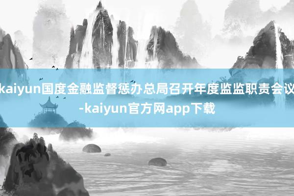 kaiyun国度金融监督惩办总局召开年度监监职责会议-kaiyun官方网app下载