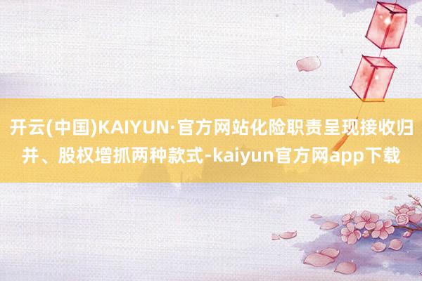 开云(中国)KAIYUN·官方网站化险职责呈现接收归并、股权增抓两种款式-kaiyun官方网app下载