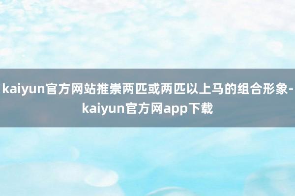 kaiyun官方网站推崇两匹或两匹以上马的组合形象-kaiyun官方网app下载