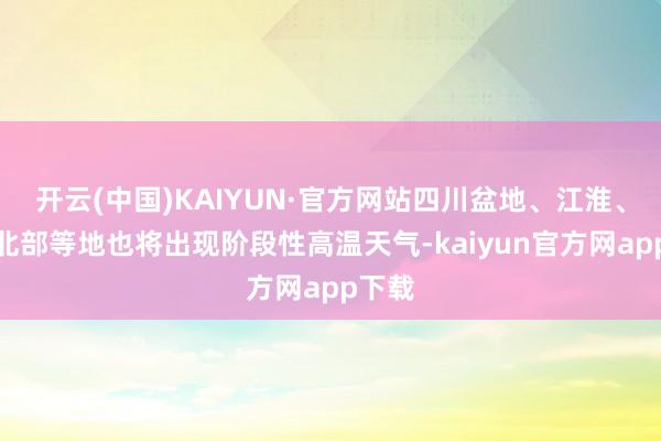 开云(中国)KAIYUN·官方网站四川盆地、江淮、江南北部等地也将出现阶段性高温天气-kaiyun官方网app下载