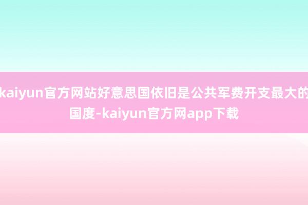 kaiyun官方网站好意思国依旧是公共军费开支最大的国度-kaiyun官方网app下载