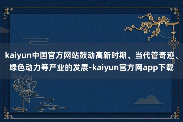 kaiyun中国官方网站鼓动高新时期、当代管奇迹、绿色动力等产业的发展-kaiyun官方网app下载