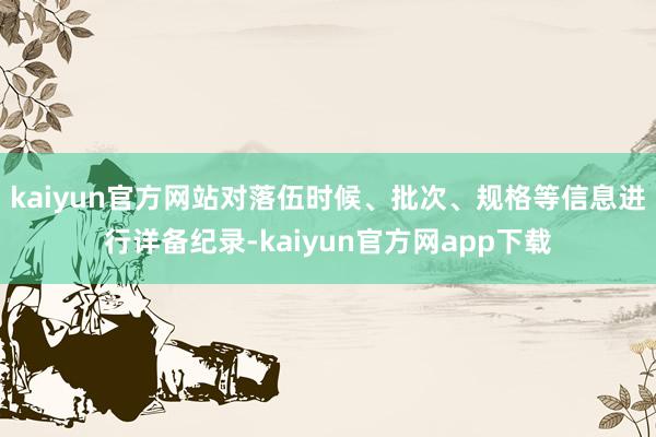 kaiyun官方网站对落伍时候、批次、规格等信息进行详备纪录-kaiyun官方网app下载
