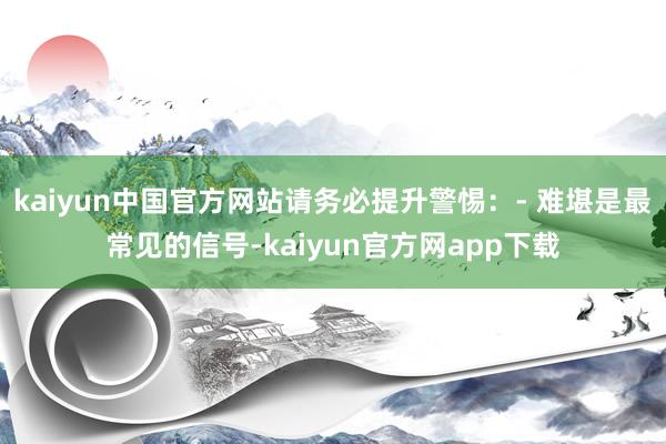 kaiyun中国官方网站请务必提升警惕：- 难堪是最常见的信号-kaiyun官方网app下载