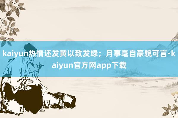 kaiyun热情还发黄以致发绿；月事毫自豪貌可言-kaiyun官方网app下载
