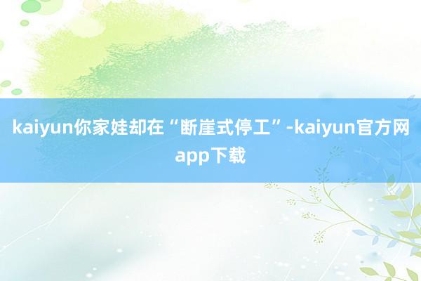 kaiyun你家娃却在“断崖式停工”-kaiyun官方网app下载