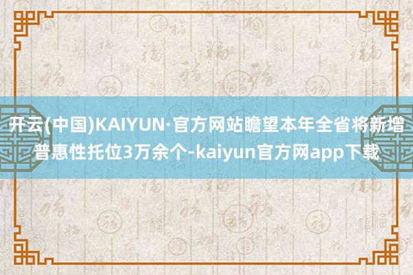 开云(中国)KAIYUN·官方网站瞻望本年全省将新增普惠性托位3万余个-kaiyun官方网app下载