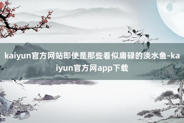 kaiyun官方网站即使是那些看似庸碌的淡水鱼-kaiyun官方网app下载