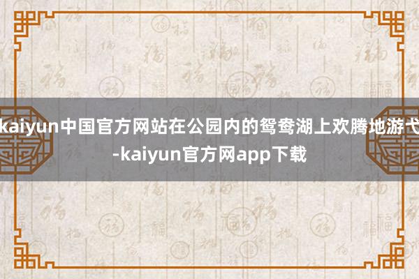 kaiyun中国官方网站在公园内的鸳鸯湖上欢腾地游弋-kaiyun官方网app下载