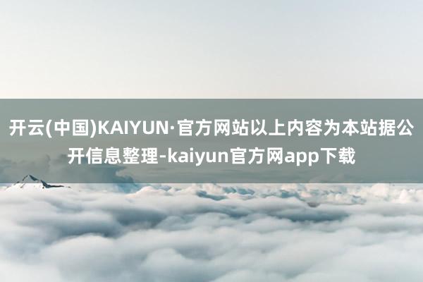 开云(中国)KAIYUN·官方网站以上内容为本站据公开信息整理-kaiyun官方网app下载