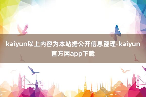 kaiyun以上内容为本站据公开信息整理-kaiyun官方网app下载