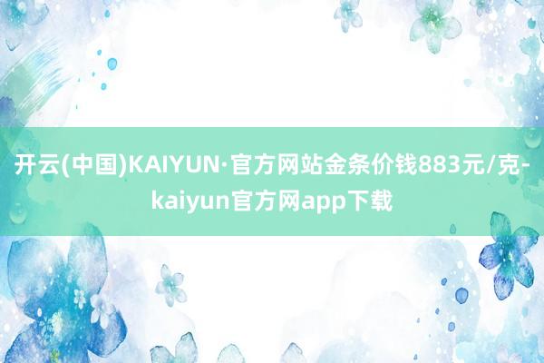 开云(中国)KAIYUN·官方网站金条价钱883元/克-kaiyun官方网app下载