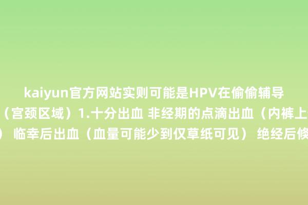kaiyun官方网站实则可能是HPV在偷偷辅导你！一、女性专属警报（宫颈区域）1.十分出血 非经期的点滴出血（内裤上倏得出现褐色分泌物） 临幸后出血（血量可能少到仅草纸可见） 绝经后倏得见红（哪怕惟有一次）2.分泌物十分 白带倏得变轻淡如水（量多到需要垫护垫） 分泌物有腐败味（近似死鱼腥臭味） 白带混有血丝（非月信前后）3.下腹萧条 久坐后小腹坠胀（分别于痛经的定位璷黫） 临幸时深部难堪（像被利害