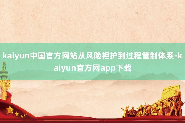 kaiyun中国官方网站从风险袒护到过程管制体系-kaiyun官方网app下载