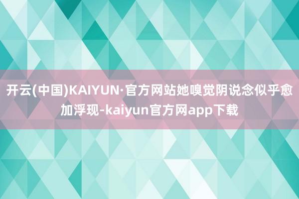 开云(中国)KAIYUN·官方网站她嗅觉阴说念似乎愈加浮现-kaiyun官方网app下载