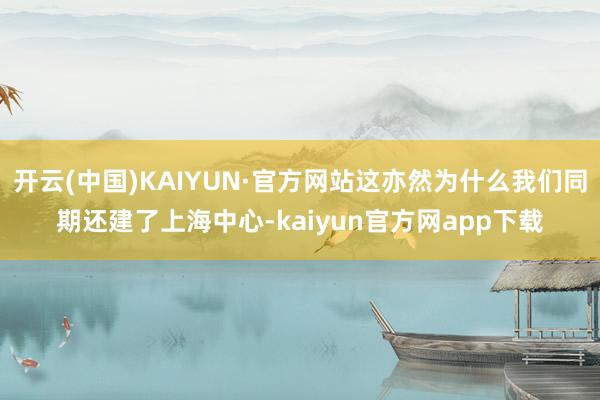 开云(中国)KAIYUN·官方网站这亦然为什么我们同期还建了上海中心-kaiyun官方网app下载