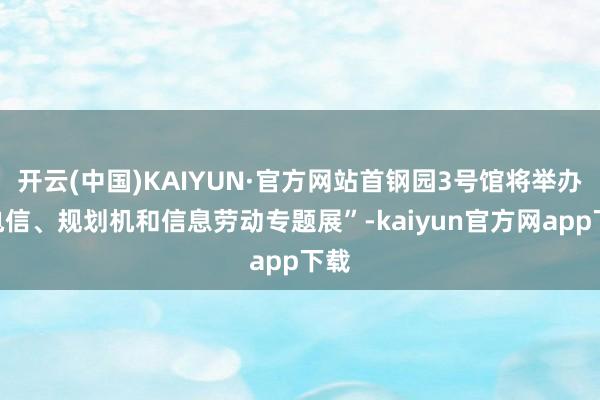 开云(中国)KAIYUN·官方网站首钢园3号馆将举办“电信、规划机和信息劳动专题展”-kaiyun官方网app下载