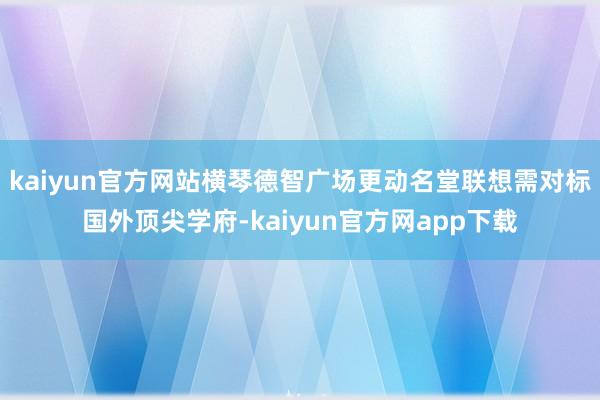 kaiyun官方网站横琴德智广场更动名堂联想需对标国外顶尖学府-kaiyun官方网app下载