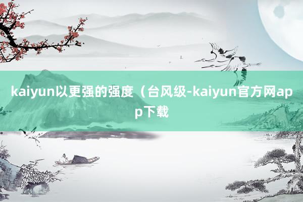 kaiyun以更强的强度（台风级-kaiyun官方网app下载
