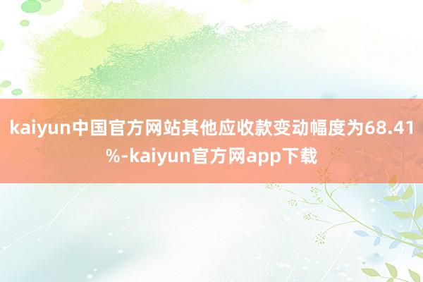 kaiyun中国官方网站其他应收款变动幅度为68.41%-kaiyun官方网app下载