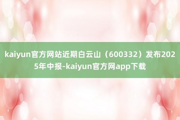 kaiyun官方网站近期白云山（600332）发布2025年中报-kaiyun官方网app下载