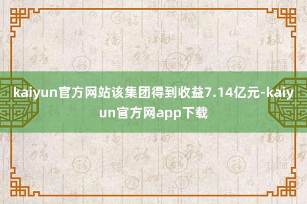 kaiyun官方网站该集团得到收益7.14亿元-kaiyun官方网app下载