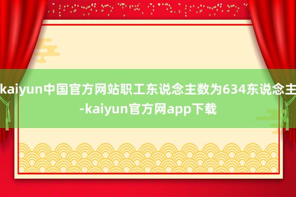 kaiyun中国官方网站职工东说念主数为634东说念主-kaiyun官方网app下载