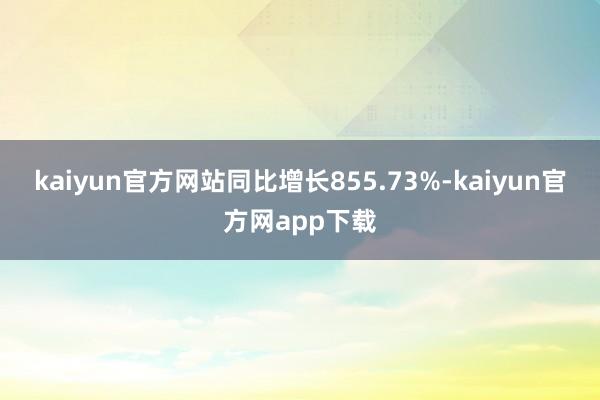kaiyun官方网站同比增长855.73%-kaiyun官方网app下载