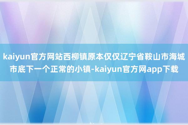 kaiyun官方网站西柳镇原本仅仅辽宁省鞍山市海城市底下一个正常的小镇-kaiyun官方网app下载