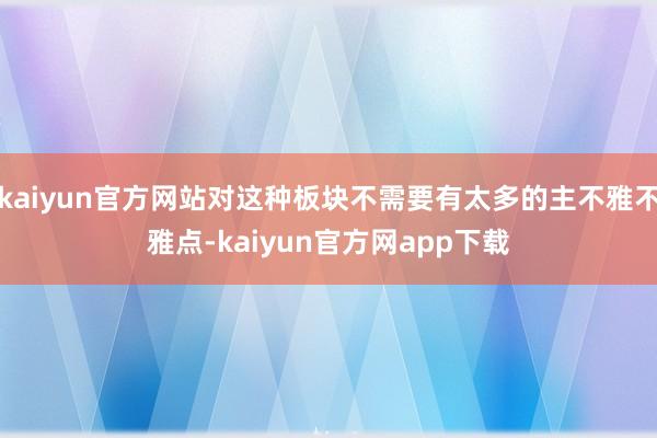 kaiyun官方网站对这种板块不需要有太多的主不雅不雅点-kaiyun官方网app下载
