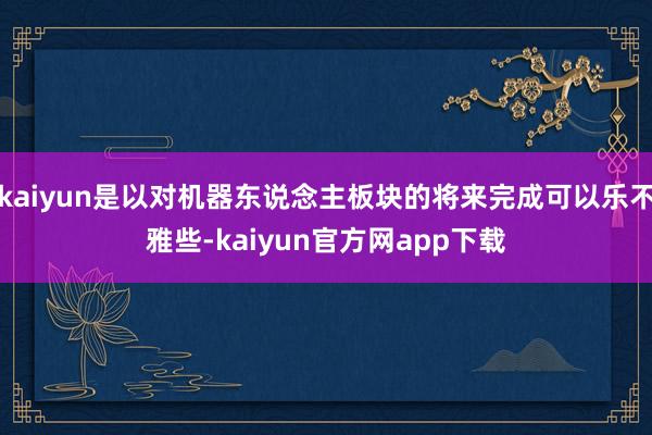kaiyun是以对机器东说念主板块的将来完成可以乐不雅些-kaiyun官方网app下载