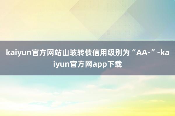 kaiyun官方网站山玻转债信用级别为“AA-”-kaiyun官方网app下载