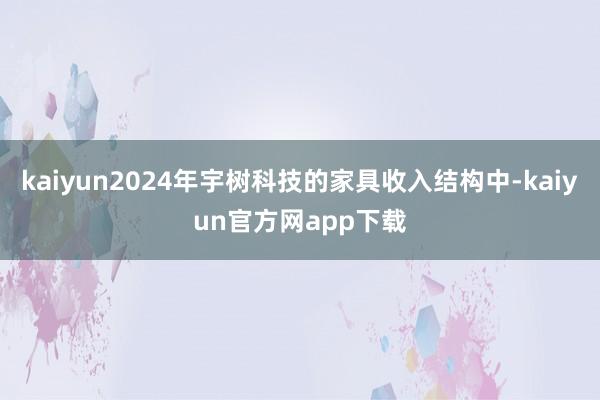 kaiyun2024年宇树科技的家具收入结构中-kaiyun官方网app下载