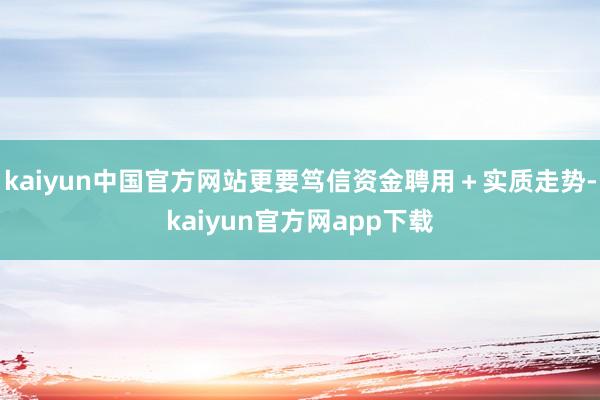 kaiyun中国官方网站更要笃信资金聘用＋实质走势-kaiyun官方网app下载