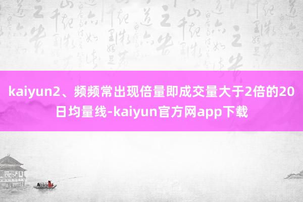 kaiyun2、频频常出现倍量即成交量大于2倍的20日均量线-kaiyun官方网app下载