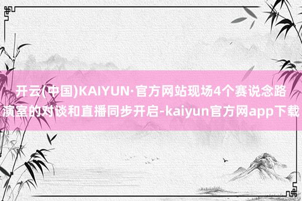 开云(中国)KAIYUN·官方网站　　现场4个赛说念路演室的对谈和直播同步开启-kaiyun官方网app下载