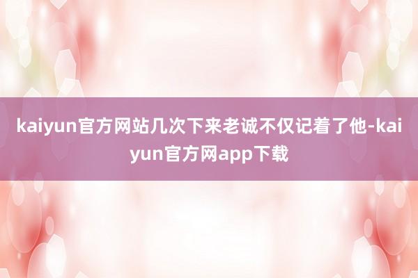 kaiyun官方网站几次下来老诚不仅记着了他-kaiyun官方网app下载