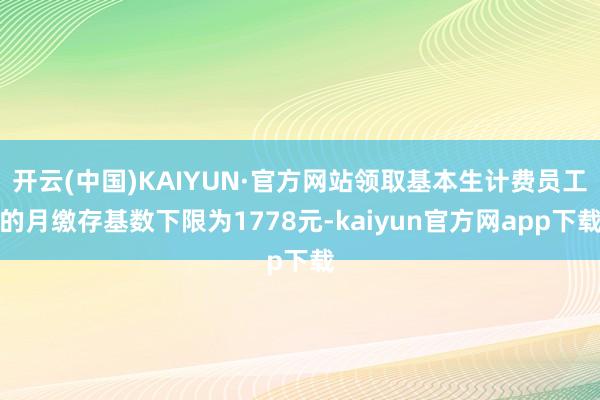 开云(中国)KAIYUN·官方网站领取基本生计费员工的月缴存基数下限为1778元-kaiyun官方网app下载