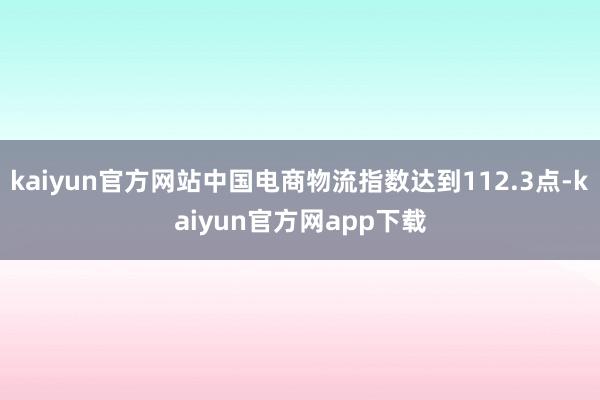 kaiyun官方网站中国电商物流指数达到112.3点-kaiyun官方网app下载