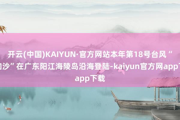 开云(中国)KAIYUN·官方网站本年第18号台风“桦加沙”在广东阳江海陵岛沿海登陆-kaiyun官方网app下载