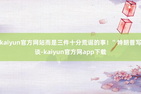 kaiyun官方网站而是三件十分荒诞的事！”特朗普写谈-kaiyun官方网app下载
