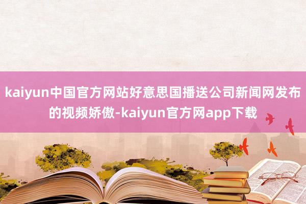 kaiyun中国官方网站好意思国播送公司新闻网发布的视频娇傲-kaiyun官方网app下载