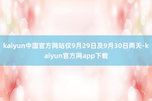 kaiyun中国官方网站仅9月29日及9月30日两天-kaiyun官方网app下载