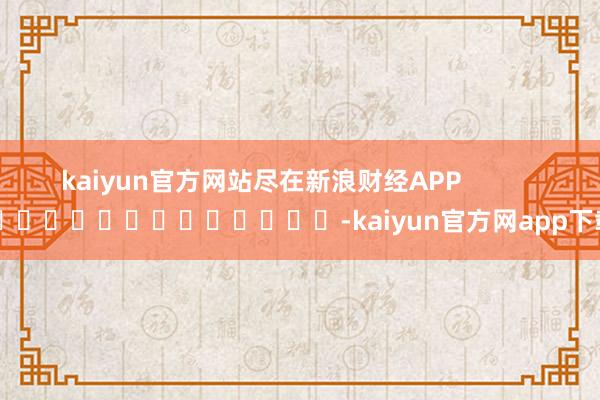 kaiyun官方网站尽在新浪财经APP -kaiyun官方网app下载