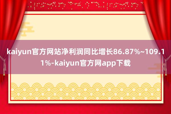 kaiyun官方网站净利润同比增长86.87%~109.11%-kaiyun官方网app下载