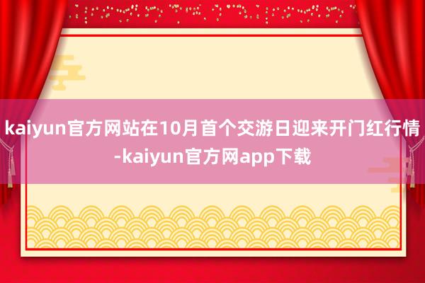 kaiyun官方网站在10月首个交游日迎来开门红行情-kaiyun官方网app下载