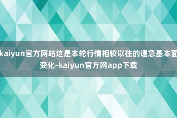 kaiyun官方网站这是本轮行情相较以往的遑急基本面变化-kaiyun官方网app下载