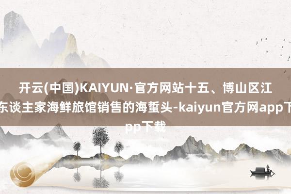开云(中国)KAIYUN·官方网站 十五、博山区江南东谈主家海鲜旅馆销售的海蜇头-kaiyun官方网app下载